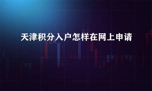 天津积分入户怎样在网上申请