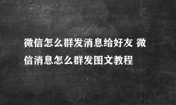 微信怎么群发消息给好友 微信消息怎么群发图文教程