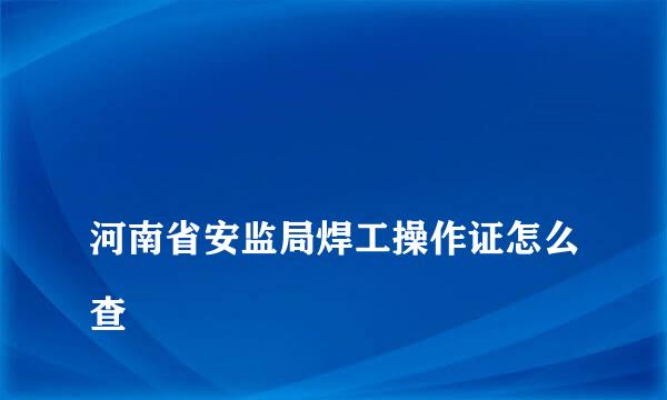 
河南省安监局焊工操作证怎么查
