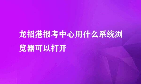 龙招港报考中心用什么系统浏览器可以打开