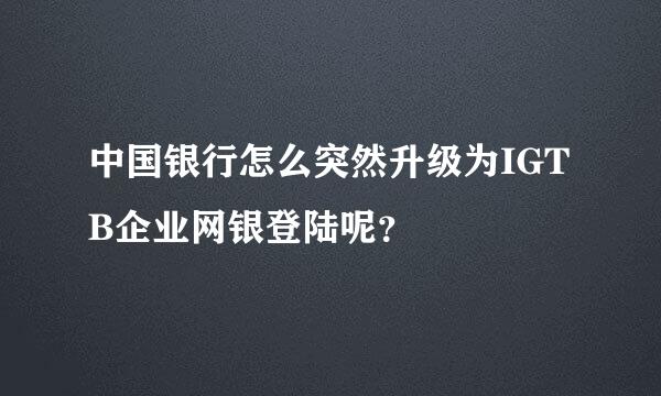 中国银行怎么突然升级为IGTB企业网银登陆呢？