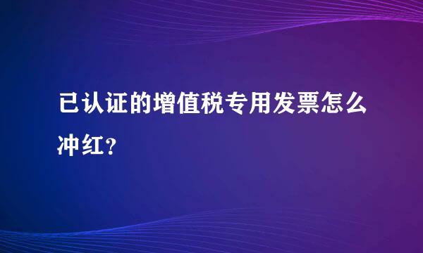 已认证的增值税专用发票怎么冲红？