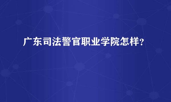 广东司法警官职业学院怎样？