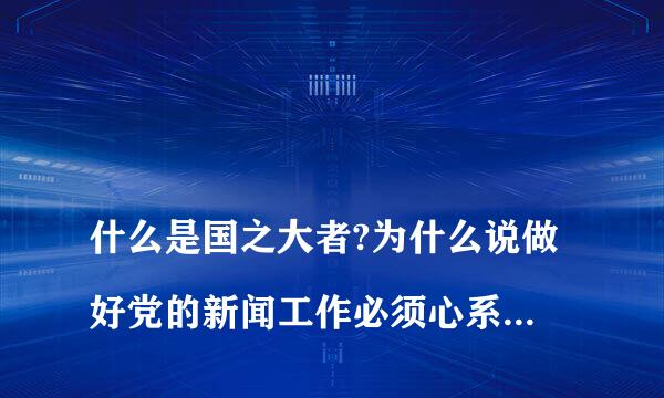 
什么是国之大者?为什么说做好党的新闻工作必须心系国之大者
