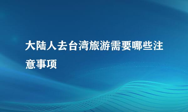 大陆人去台湾旅游需要哪些注意事项