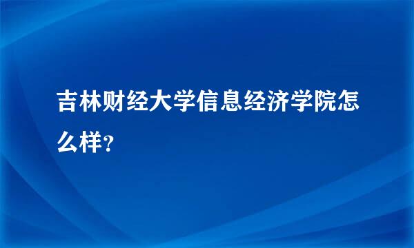 吉林财经大学信息经济学院怎么样？