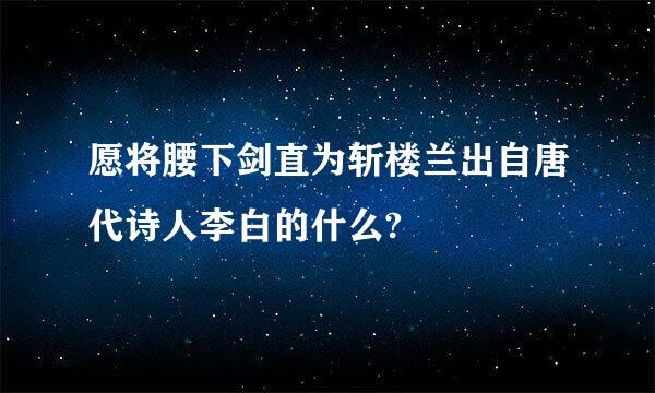 愿将腰下剑直为斩楼兰出自唐代诗人李白的什么?