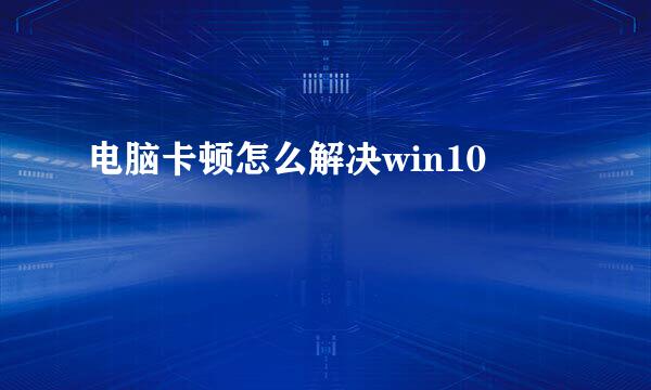 电脑卡顿怎么解决win10