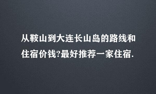 从鞍山到大连长山岛的路线和住宿价钱?最好推荐一家住宿.