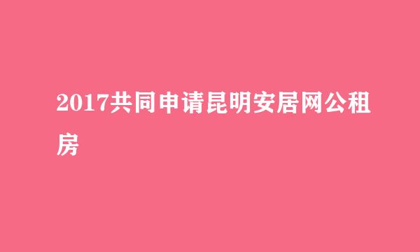 2017共同申请昆明安居网公租房