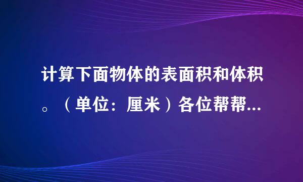 计算下面物体的表面积和体积。（单位：厘米）各位帮帮忙啊。。。。。。。。。。。。