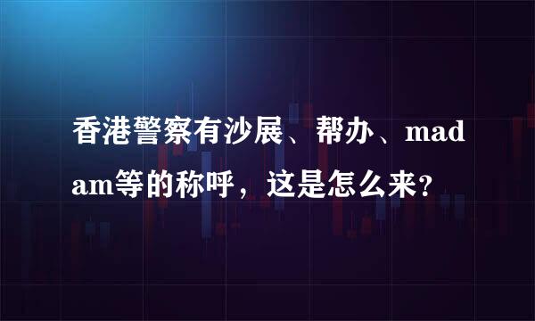 香港警察有沙展、帮办、madam等的称呼，这是怎么来？