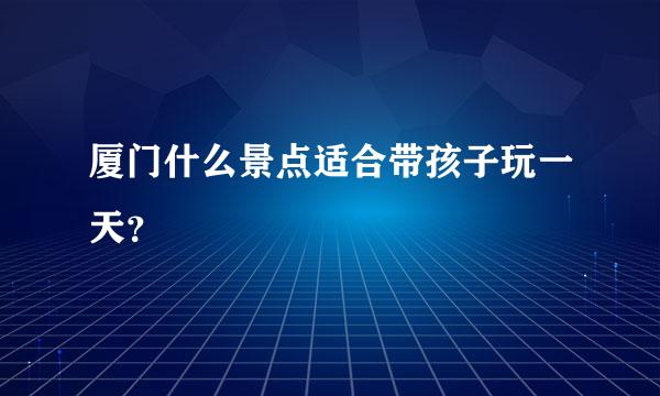 厦门什么景点适合带孩子玩一天？