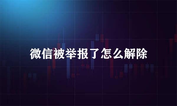 微信被举报了怎么解除