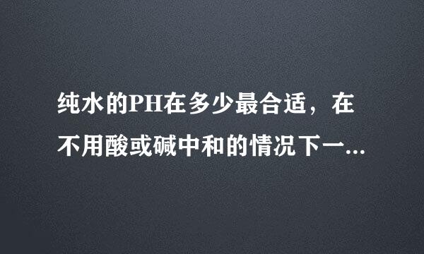 纯水的PH在多少最合适，在不用酸或碱中和的情况下一般在多少？