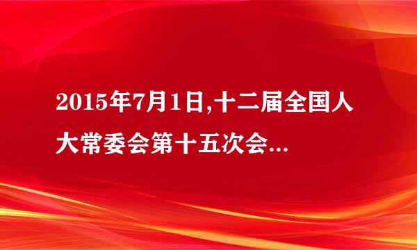 2015年7月1日,十二届全国人大常委会第十五次会议审议通过了《中华人民共和国