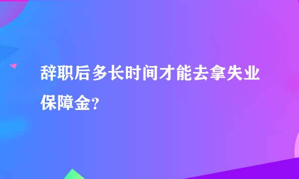 辞职后多长时间才能去拿失业保障金？