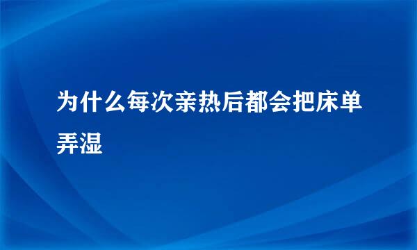 为什么每次亲热后都会把床单弄湿