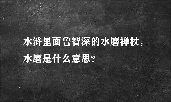 水浒里面鲁智深的水磨禅杖，水磨是什么意思？