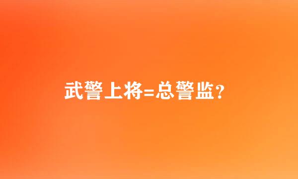 武警上将=总警监？