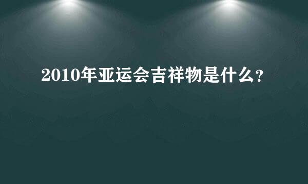 2010年亚运会吉祥物是什么？