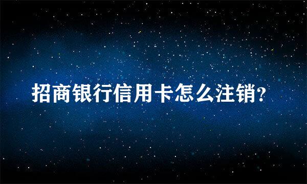 招商银行信用卡怎么注销？