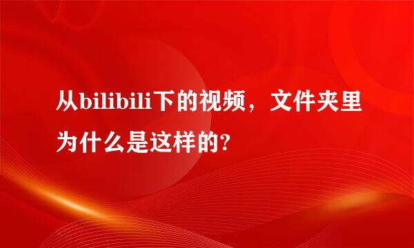 从bilibili下的视频，文件夹里为什么是这样的?