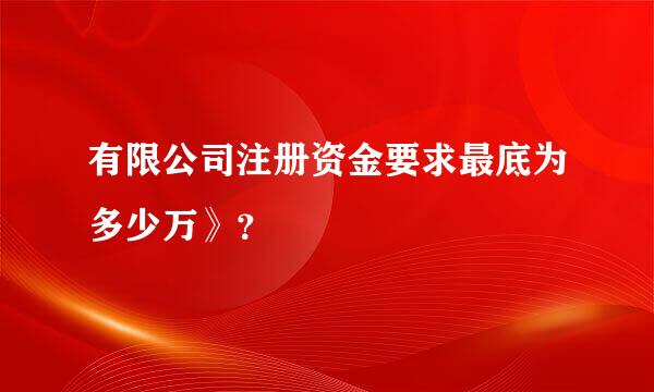 有限公司注册资金要求最底为多少万》？