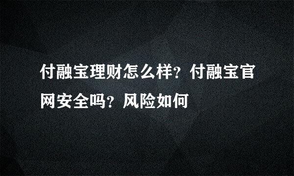 付融宝理财怎么样？付融宝官网安全吗？风险如何