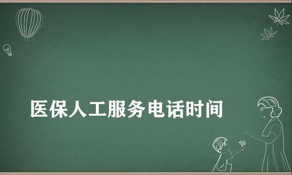 
医保人工服务电话时间
