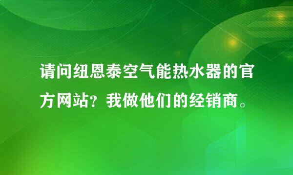 请问纽恩泰空气能热水器的官方网站？我做他们的经销商。