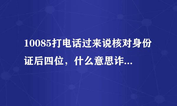 10085打电话过来说核对身份证后四位，什么意思诈骗的？我还说了