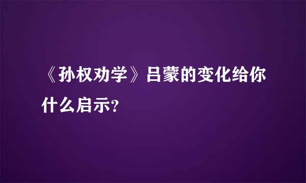 《孙权劝学》吕蒙的变化给你什么启示？