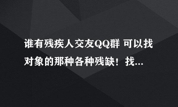 谁有残疾人交友QQ群 可以找对象的那种各种残缺！找女友 男20岁