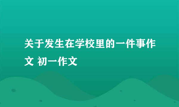 关于发生在学校里的一件事作文 初一作文