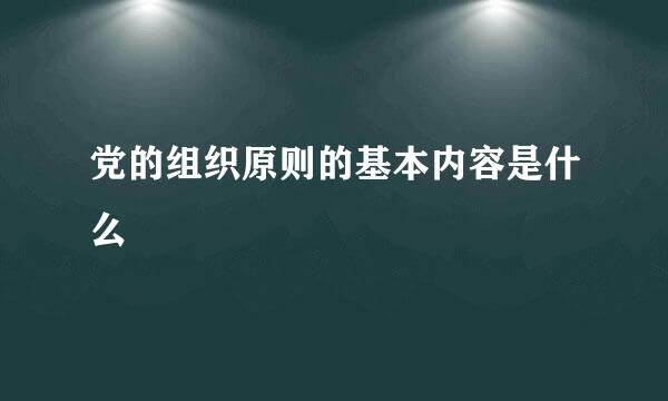 党的组织原则的基本内容是什么