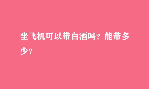 坐飞机可以带白酒吗？能带多少？