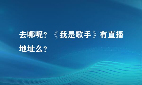 去哪呢？《我是歌手》有直播地址么？