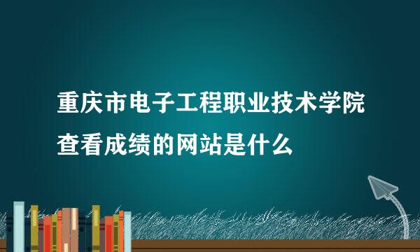 重庆市电子工程职业技术学院查看成绩的网站是什么