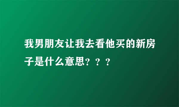 我男朋友让我去看他买的新房子是什么意思？？？