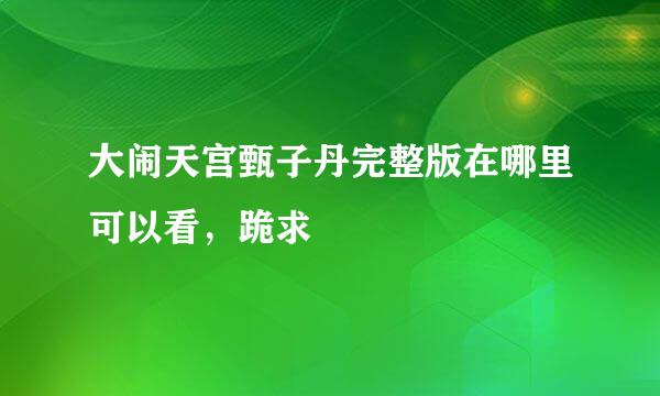 大闹天宫甄子丹完整版在哪里可以看，跪求