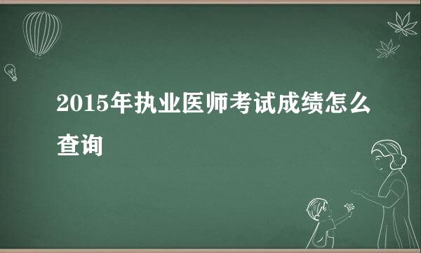 2015年执业医师考试成绩怎么查询