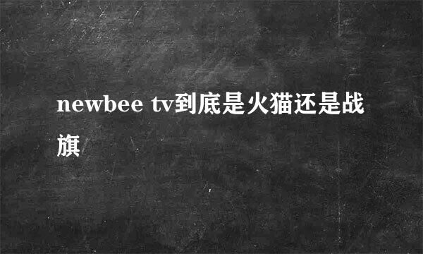 newbee tv到底是火猫还是战旗