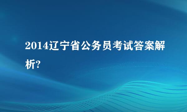 2014辽宁省公务员考试答案解析?