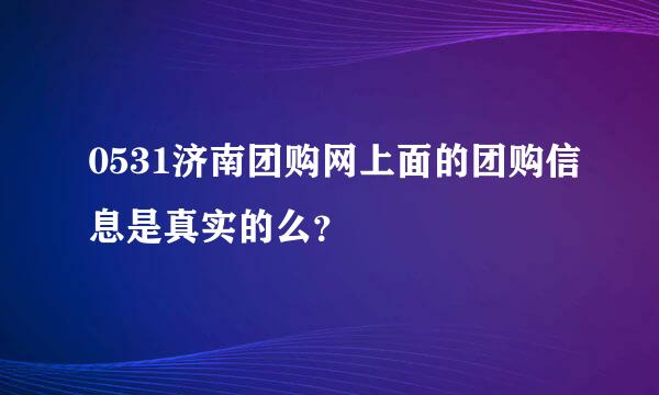 0531济南团购网上面的团购信息是真实的么？