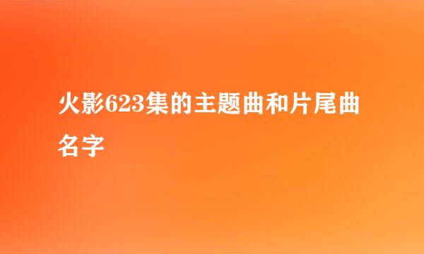 火影623集的主题曲和片尾曲名字