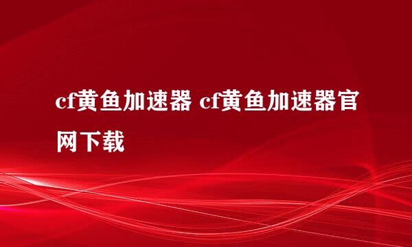 cf黄鱼加速器 cf黄鱼加速器官网下载