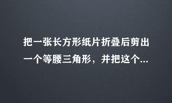 把一张长方形纸片折叠后剪出一个等腰三角形，并把这个等腰三角形剪成两个同样大小的直角三角形