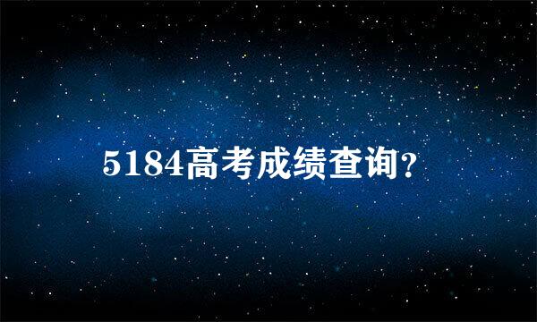 5184高考成绩查询？