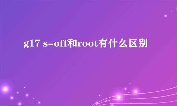 g17 s-off和root有什么区别